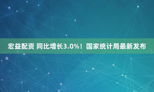 宏益配资 同比增长3.0%！国家统计局最新发布