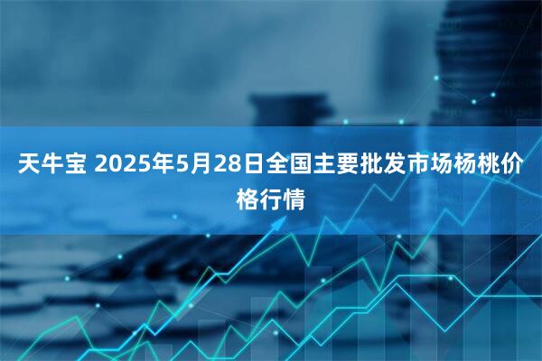 天牛宝 2025年5月28日全国主要批发市场杨桃价格行情
