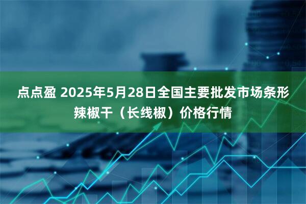 点点盈 2025年5月28日全国主要批发市场条形辣椒干（长线椒）价格行情