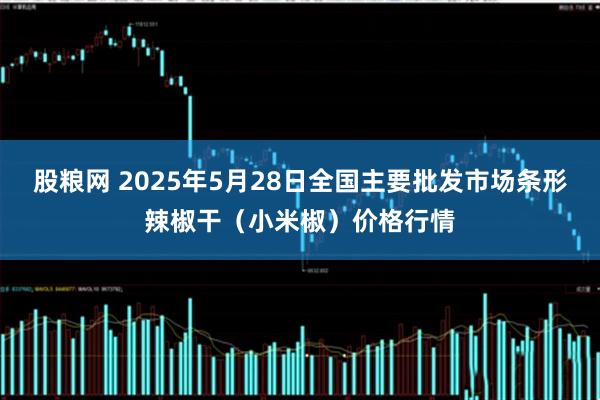 股粮网 2025年5月28日全国主要批发市场条形辣椒干（小米椒）价格行情