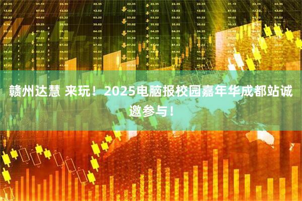 赣州达慧 来玩！2025电脑报校园嘉年华成都站诚邀参与！