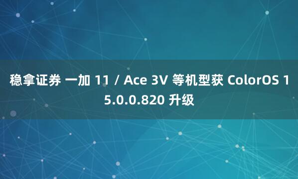 稳拿证券 一加 11 / Ace 3V 等机型获 ColorOS 15.0.0.820 升级