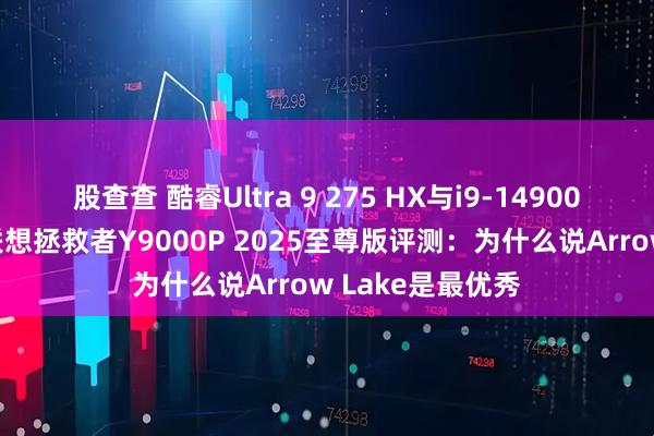 股查查 酷睿Ultra 9 275 HX与i9-14900HX深度对比！联想拯救者Y9000P 2025至尊版评测：为什么说Arrow Lake是最优秀