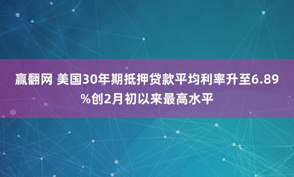 赢翻网 美国30年期抵押贷款平均利率升至6.89%创2月初以来最高水平