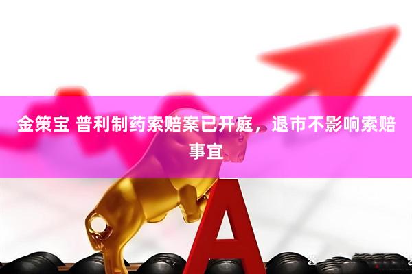 金策宝 普利制药索赔案已开庭，退市不影响索赔事宜