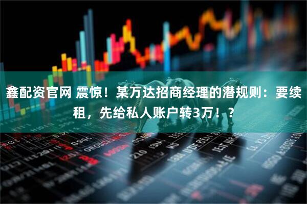 鑫配资官网 震惊！某万达招商经理的潜规则：要续租，先给私人账户转3万！？