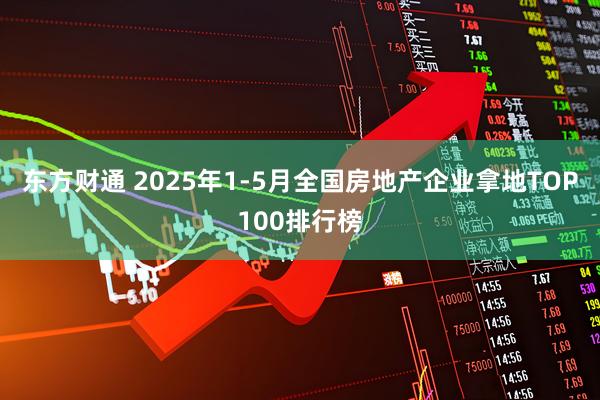 东方财通 2025年1-5月全国房地产企业拿地TOP100排行榜