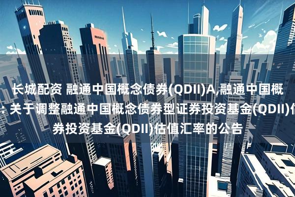 长城配资 融通中国概念债券(QDII)A,融通中国概念债券(QDII)C: 关于调整融通中国概念债券型证券投资基金(QDII)估值汇率的公告
