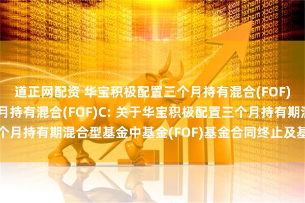 道正网配资 华宝积极配置三个月持有混合(FOF)A,华宝积极配置三个月持有混合(FOF)C: 关于华宝积极配置三个月持有期混合型基金中基金(FOF)基金合同终止及基金财产清算的公告