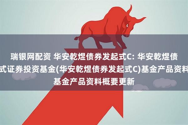 瑞银网配资 华安乾煜债券发起式C: 华安乾煜债券型发起式证券投资基金(华安乾煜债券发起式C)基金产品资料概要更新