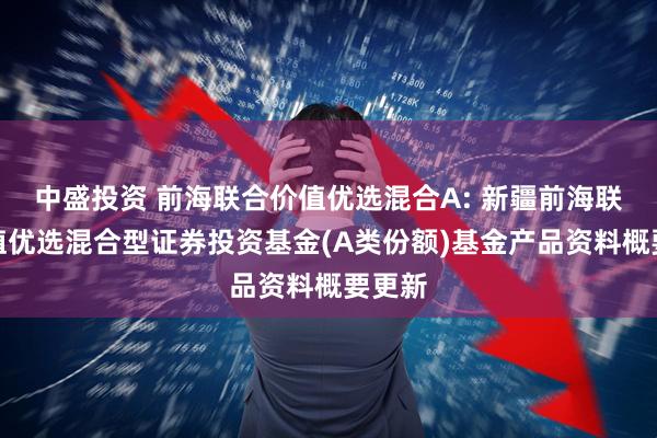中盛投资 前海联合价值优选混合A: 新疆前海联合价值优选混合型证券投资基金(A类份额)基金产品资料概要更新
