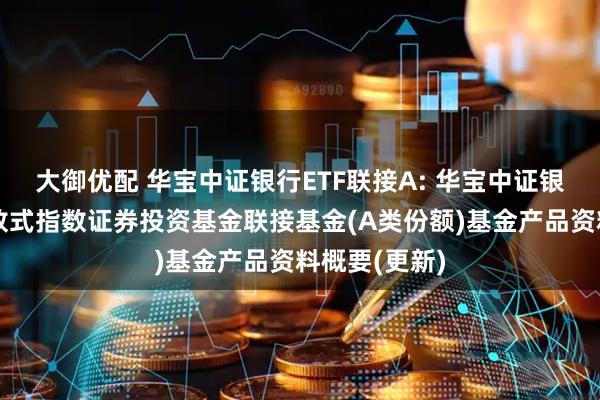 大御优配 华宝中证银行ETF联接A: 华宝中证银行交易型开放式指数证券投资基金联接基金(A类份额)基金产品资料概要(更新)