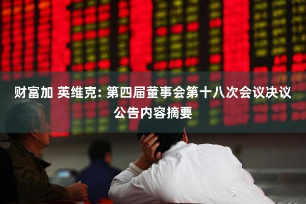 财富加 英维克: 第四届董事会第十八次会议决议公告内容摘要