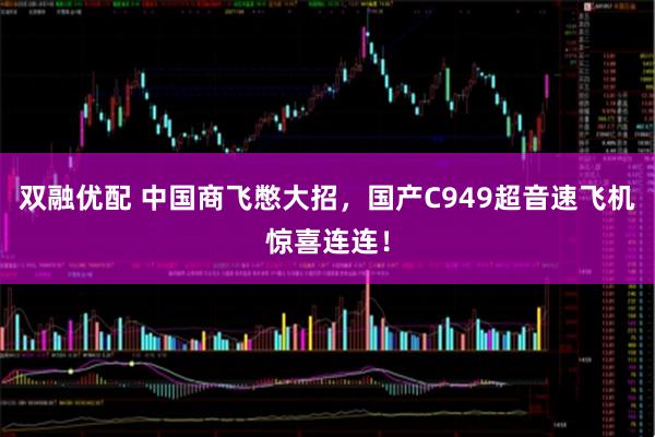 双融优配 中国商飞憋大招，国产C949超音速飞机惊喜连连！