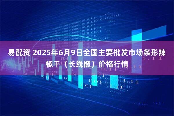 易配资 2025年6月9日全国主要批发市场条形辣椒干（长线椒）价格行情