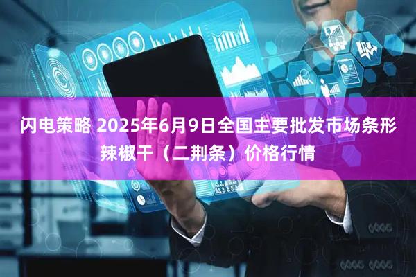 闪电策略 2025年6月9日全国主要批发市场条形辣椒干（二荆条）价格行情