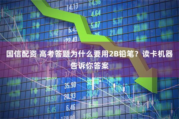 国信配资 高考答题为什么要用2B铅笔？读卡机器告诉你答案
