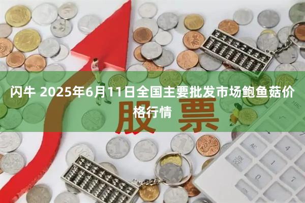 闪牛 2025年6月11日全国主要批发市场鲍鱼菇价格行情