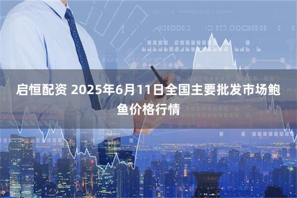 启恒配资 2025年6月11日全国主要批发市场鲍鱼价格行情