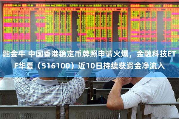 融金牛 中国香港稳定币牌照申请火爆，金融科技ETF华夏（516100）近10日持续获资金净流入