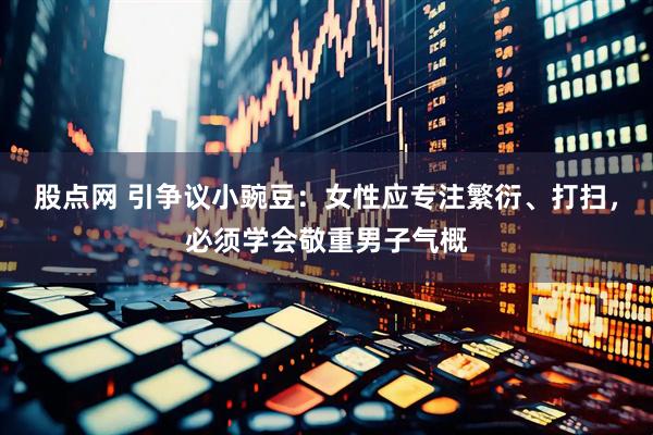 股点网 引争议小豌豆：女性应专注繁衍、打扫，必须学会敬重男子气概