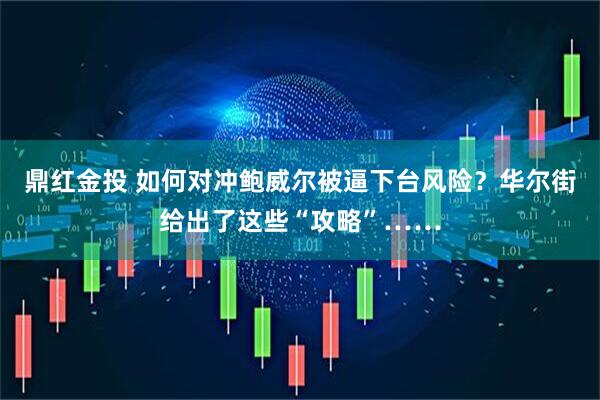 鼎红金投 如何对冲鲍威尔被逼下台风险？华尔街给出了这些“攻略”……