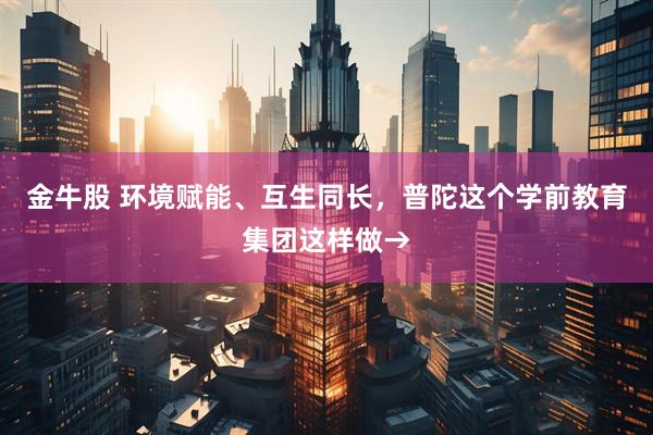 金牛股 环境赋能、互生同长，普陀这个学前教育集团这样做→