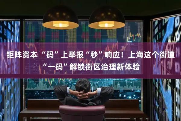 钜阵资本 “码”上举报“秒”响应！上海这个街道“一码”解锁街区治理新体验