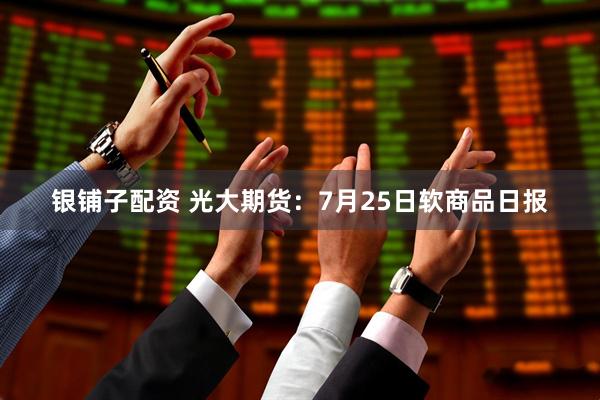 银铺子配资 光大期货：7月25日软商品日报