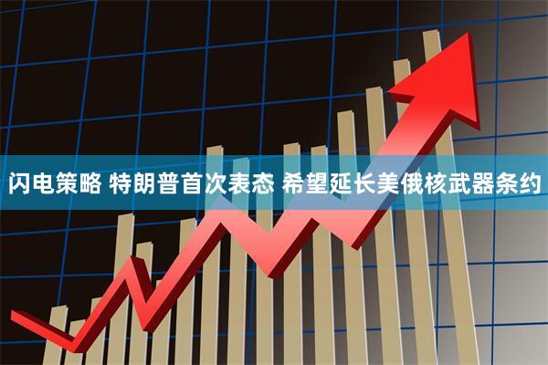 闪电策略 特朗普首次表态 希望延长美俄核武器条约