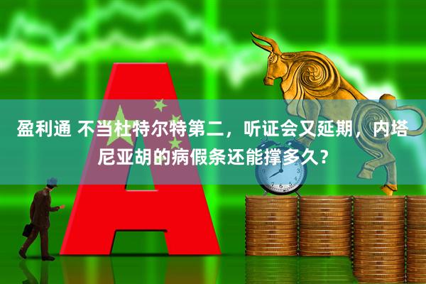 盈利通 不当杜特尔特第二，听证会又延期，内塔尼亚胡的病假条还能撑多久？