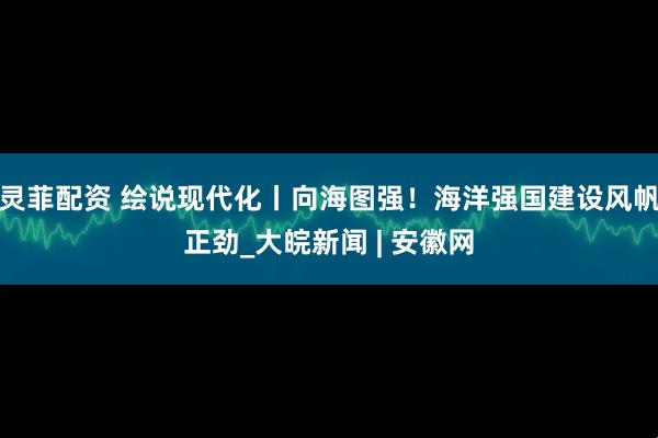 灵菲配资 绘说现代化丨向海图强！海洋强国建设风帆正劲_大皖新闻 | 安徽网