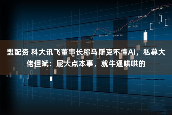 盟配资 科大讯飞董事长称马斯克不懂AI，私募大佬但斌：屁大点本事，就牛逼哄哄的