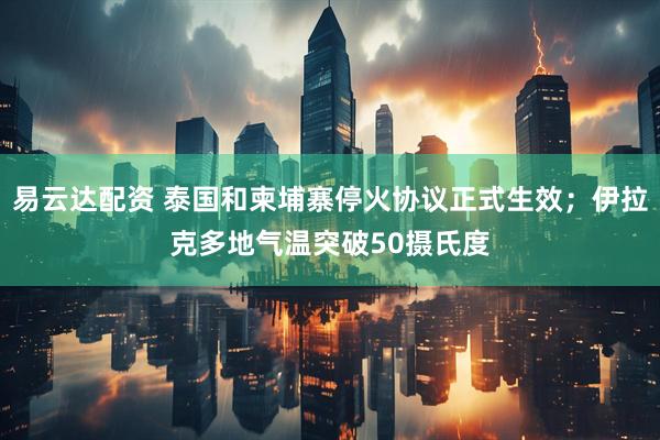 易云达配资 泰国和柬埔寨停火协议正式生效；伊拉克多地气温突破50摄氏度