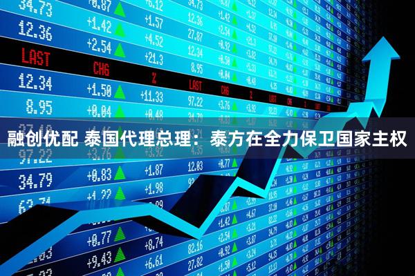 融创优配 泰国代理总理：泰方在全力保卫国家主权