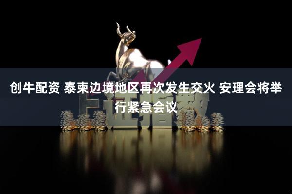 创牛配资 泰柬边境地区再次发生交火 安理会将举行紧急会议