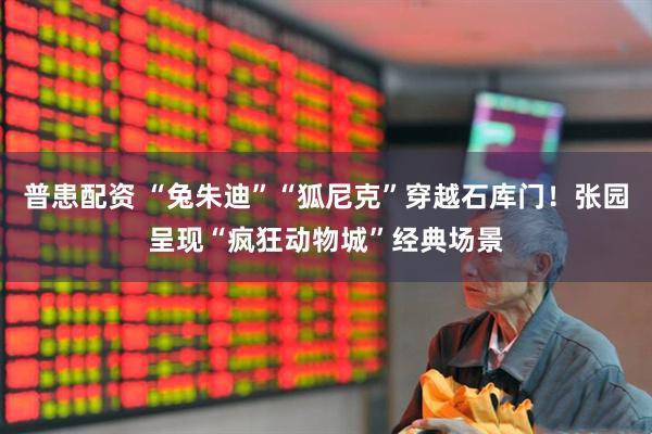 普患配资 “兔朱迪”“狐尼克”穿越石库门！张园呈现“疯狂动物城”经典场景