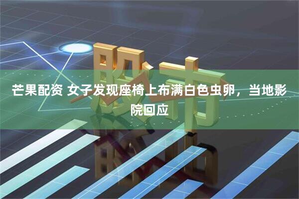 芒果配资 女子发现座椅上布满白色虫卵，当地影院回应