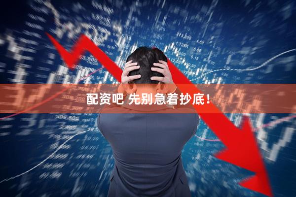 配资吧 先别急着抄底！