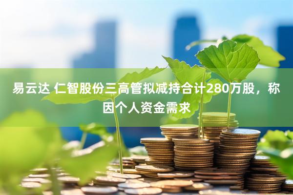 易云达 仁智股份三高管拟减持合计280万股，称因个人资金需求