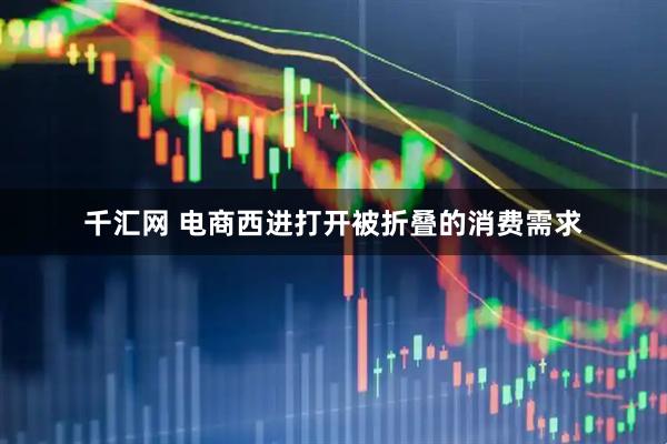 千汇网 电商西进打开被折叠的消费需求
