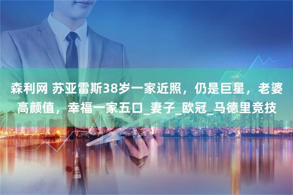 森利网 苏亚雷斯38岁一家近照，仍是巨星，老婆高颜值，幸福一家五口_妻子_欧冠_马德里竞技