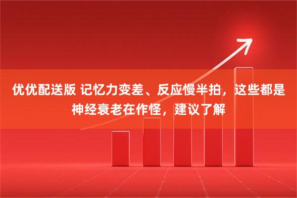 优优配送版 记忆力变差、反应慢半拍，这些都是神经衰老在作怪，建议了解