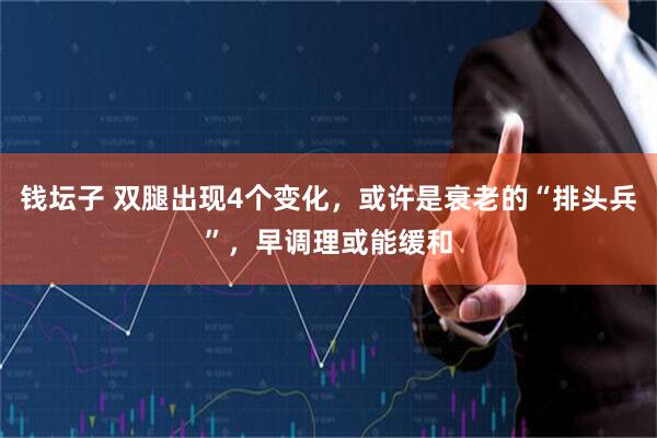 钱坛子 双腿出现4个变化，或许是衰老的“排头兵”，早调理或能缓和