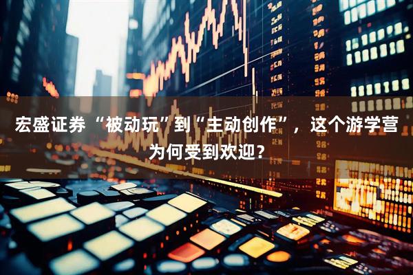 宏盛证券 “被动玩”到“主动创作”，这个游学营为何受到欢迎？