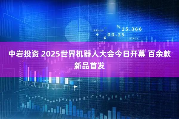 中岩投资 2025世界机器人大会今日开幕 百余款新品首发