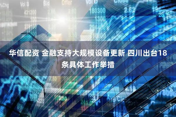 华信配资 金融支持大规模设备更新 四川出台18条具体工作举措