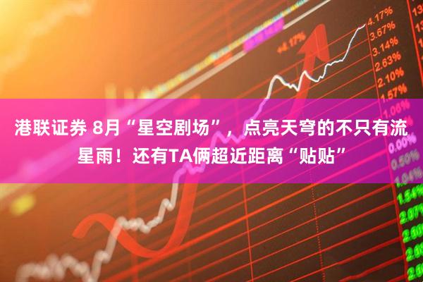 港联证券 8月“星空剧场”，点亮天穹的不只有流星雨！还有TA俩超近距离“贴贴”
