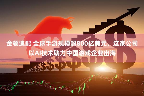 金领速配 全球手游规模超800亿美元，这家公司以AI技术助力中国游戏企业出海