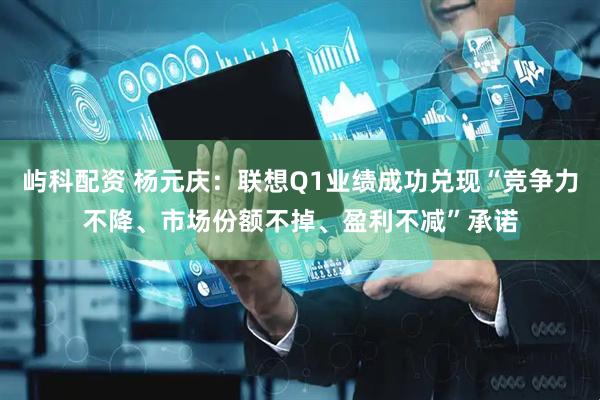 屿科配资 杨元庆：联想Q1业绩成功兑现“竞争力不降、市场份额不掉、盈利不减”承诺